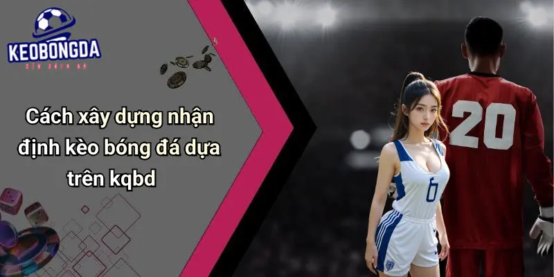 Cách xây dựng nhận định kèo bóng đá dựa trên kqbd