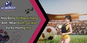 Kèo Bóng Đá Ngoại Hạng Anh: Nhận Định, Soi Kèo Và Xu Hướng Hot