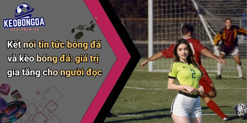 Kết nối tin tức bóng đá và kèo bóng đá: giá trị gia tăng cho người đọc