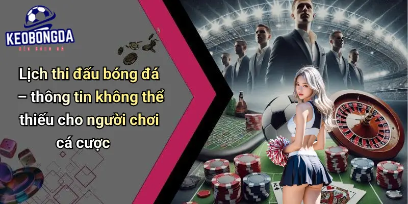 Lịch thi đấu bóng đá – thông tin không thể thiếu cho người chơi cá cược