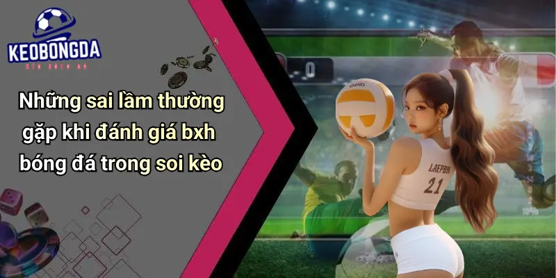 Những sai lầm thường gặp khi đánh giá bxh bóng đá trong soi kèo