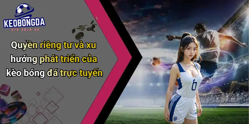Quyền riêng tư và xu hướng phát triển của kèo bóng đá trực tuyến