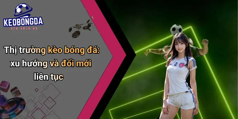 Thị trường kèo bóng đá: xu hướng và đổi mới liên tục