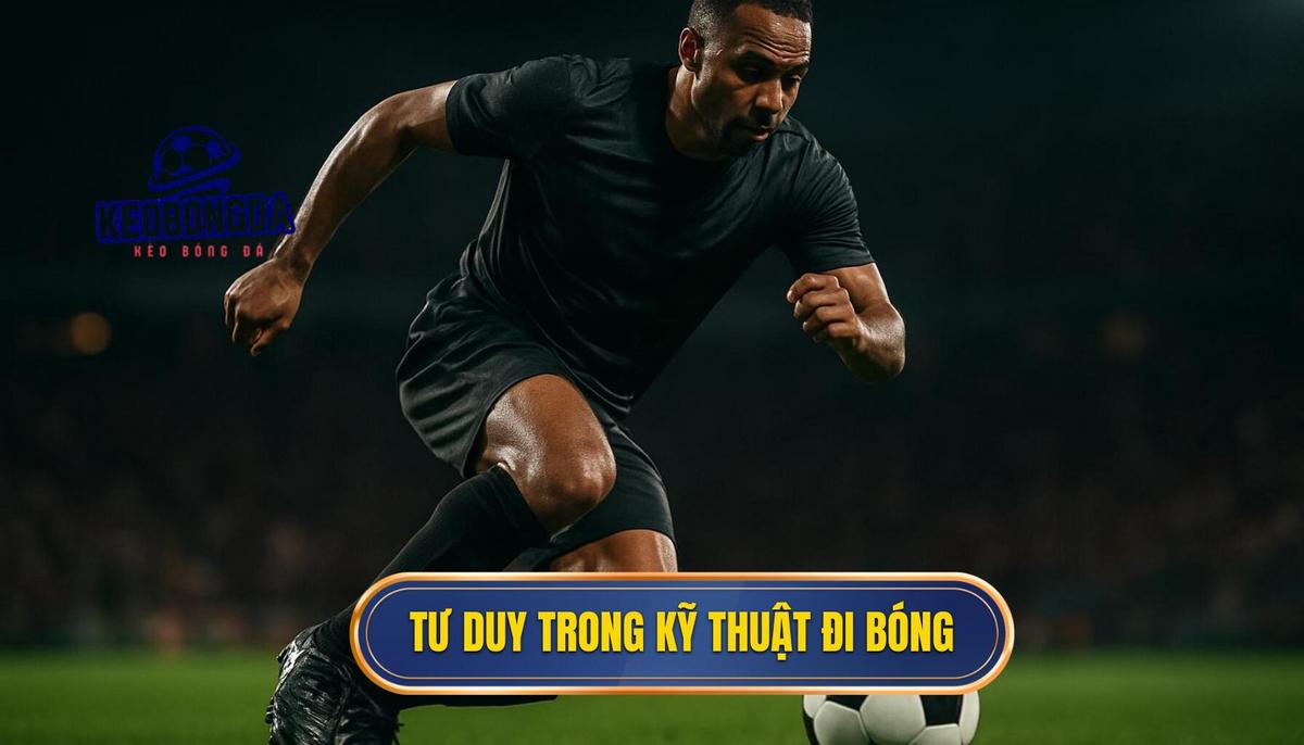 Bản chất tư duy trong kỹ thuật đi bóng qua người