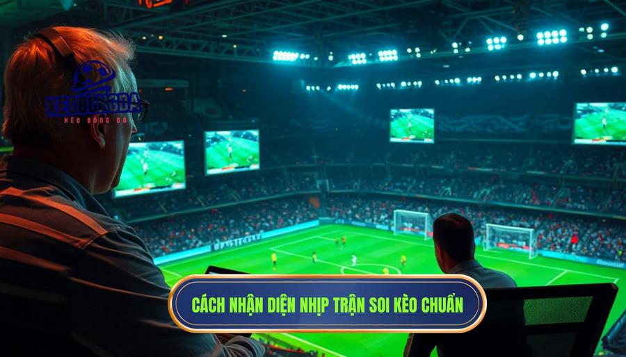 Cách nhận diện "nhịp trận" để soi kèo chính xác